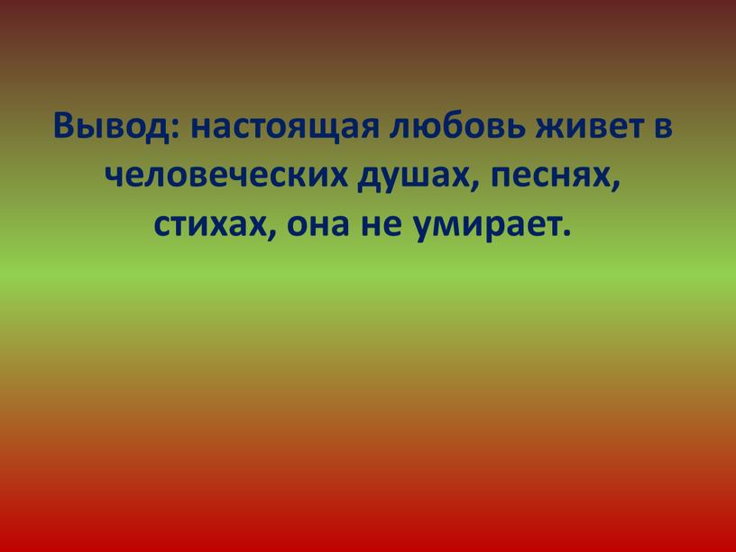 Вывод: настоящая любовь живет в человеческих душах, песнях, стихах, она не умирает