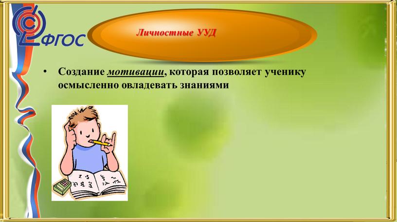 Создание мотивации , которая позволяет ученику осмысленно овладевать знаниями