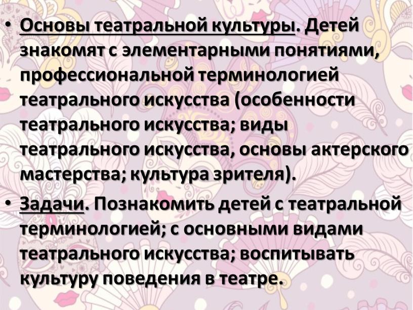 Основы театральной культуры . Детей знакомят с элементарными понятиями, профессиональной терминологией театрального искусства (особенности театрального искусства; виды театрального искусства, основы актерского мастерства; культура зрителя)