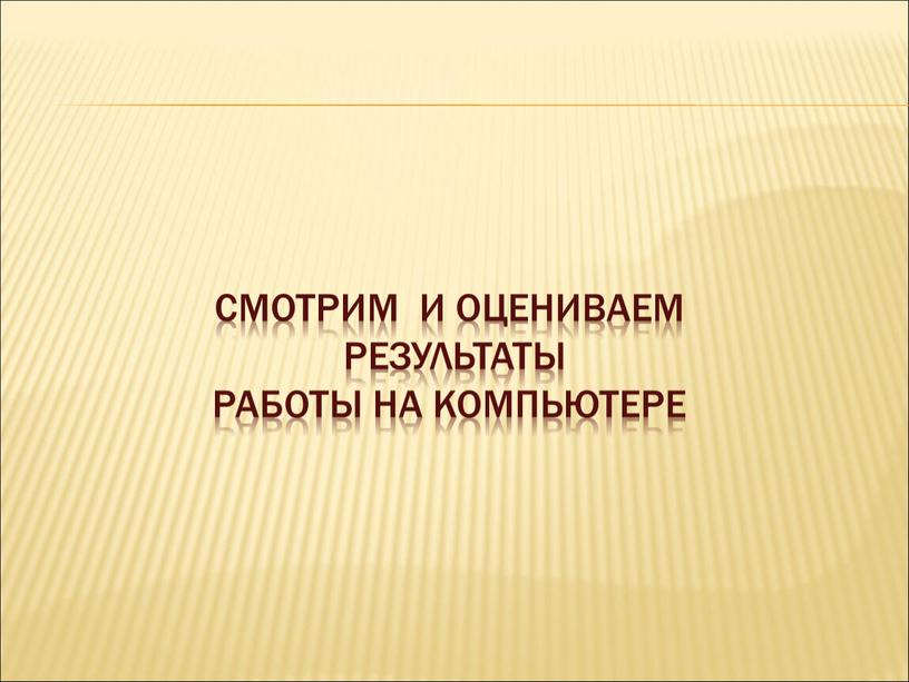 Смотрим и оцениваем результаты работы на компьютере