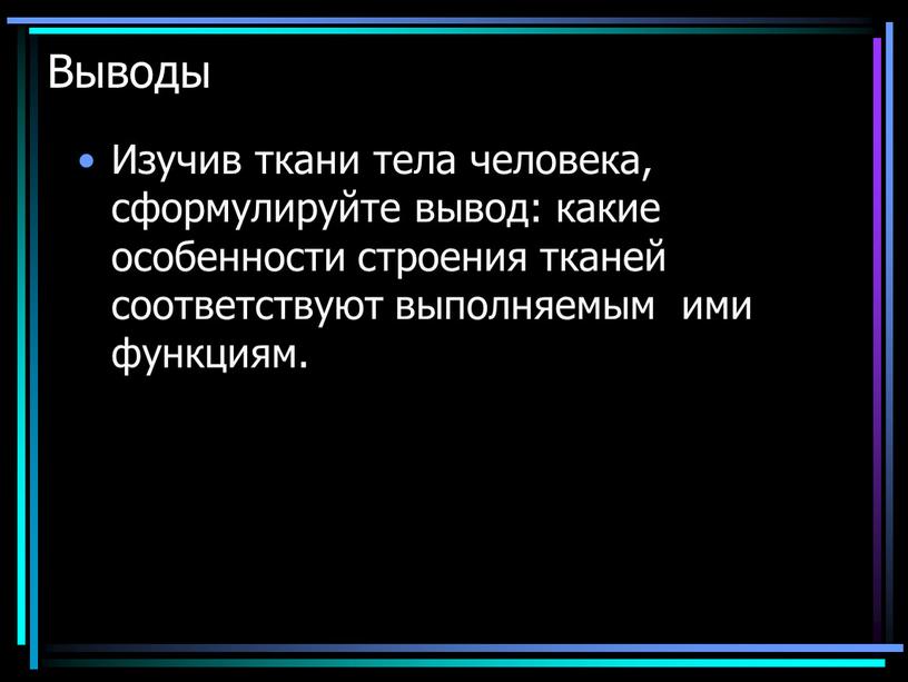 Выводы Изучив ткани тела человека, сформулируйте вывод: какие особенности строения тканей соответствуют выполняемым ими функциям