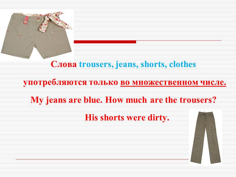 Слова trousers, jeans, shorts, clothes употребляются только во множественном числе