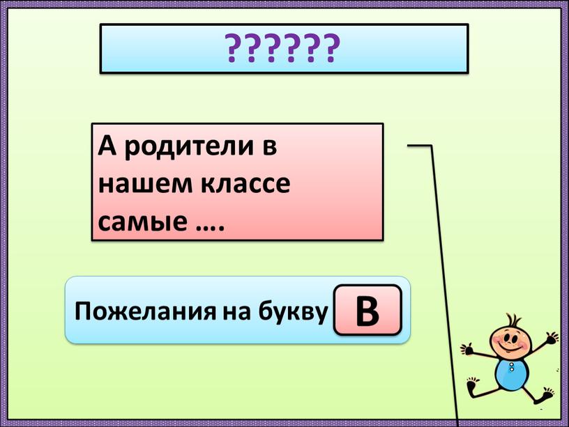 А родители в нашем классе самые …