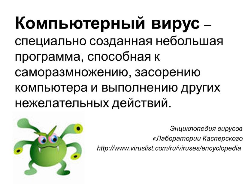 Компьютерный вирус – специально созданная небольшая программа, способная к саморазмножению, засорению компьютера и выполнению других нежелательных действий