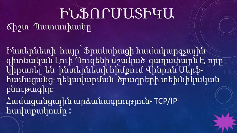 ԻՆՖՈՐՄԱՏԻԿԱ Ճիշտ Պատասխանը Ինտերնետի հայր՝ Ֆրանսիացի համակարգչային գիտնական Լուի Պուզենի մշակած գաղափարն է, որը կիրառել են ինտերնետի հիմքում Վինրոն Սերֆ- համացանց- ղեկավարման ծրագրերի տեխնիկական բնութագիր։…