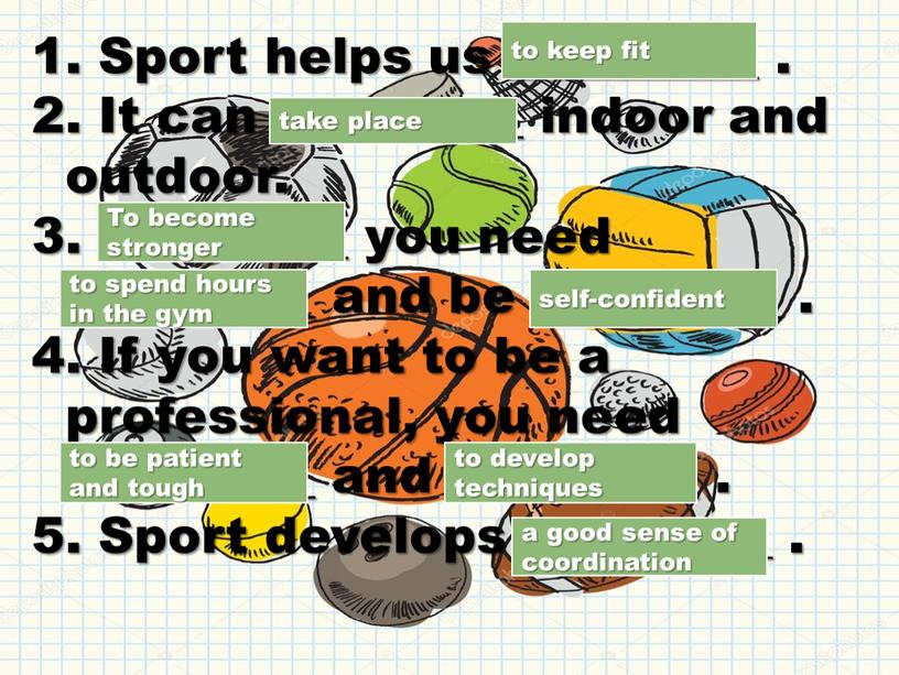 Sport helps us __________ . It can __________ indoor and outdoor