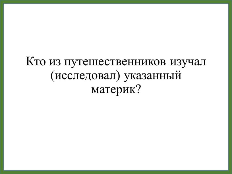 Кто из путешественников изучал (исследовал) указанный материк?