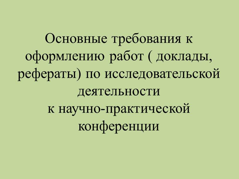 Основные требования к оформлению работ ( доклады, рефераты) по исследовательской деятельности к научно-практической конференции