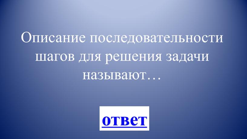 Описание последовательности шагов для решения задачи называют… ответ