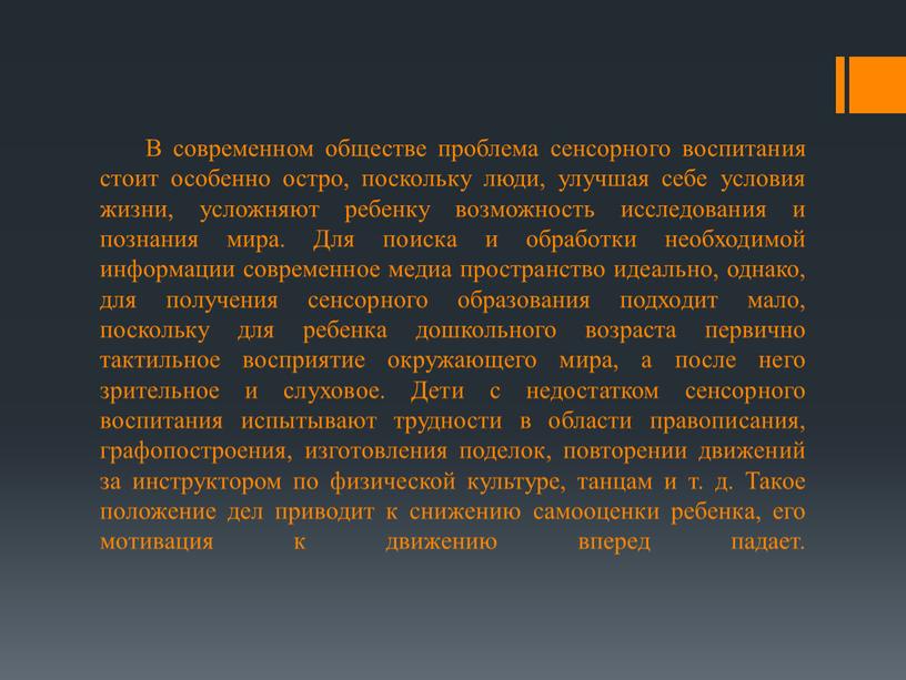 В современном обществе проблема сенсорного воспитания стоит особенно остро, поскольку люди, улучшая себе условия жизни, усложняют ребенку возможность исследования и познания мира