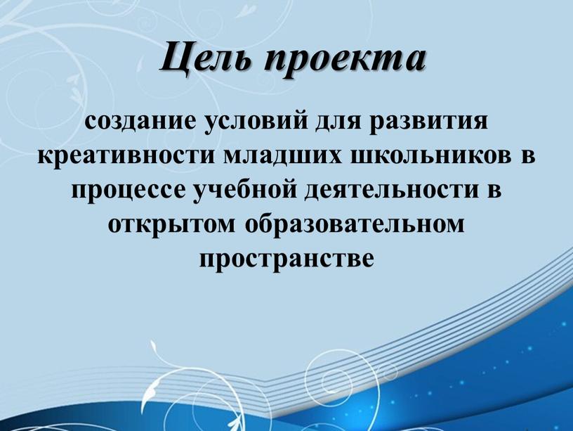 Цель проекта создание условий для развития креативности младших школьников в процессе учебной деятельности в открытом образовательном пространстве