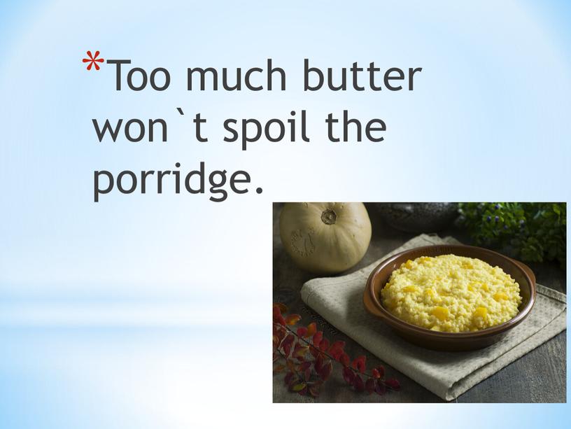 Too much butter won`t spoil the porridge