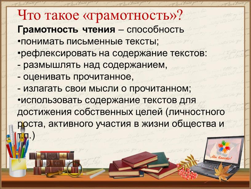 Что такое «грамотность»? Грамотность чтения – способность •понимать письменные тексты; •рефлексировать на содержание текстов: - размышлять над содержанием, - оценивать прочитанное, - излагать свои мысли…