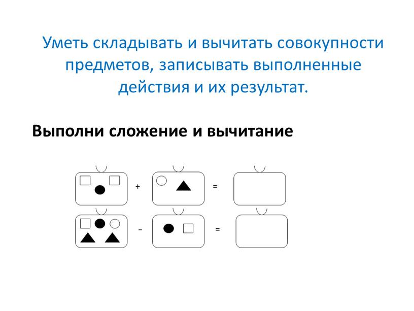 Уметь складывать и вычитать совокупности предметов, записывать выполненные действия и их результат