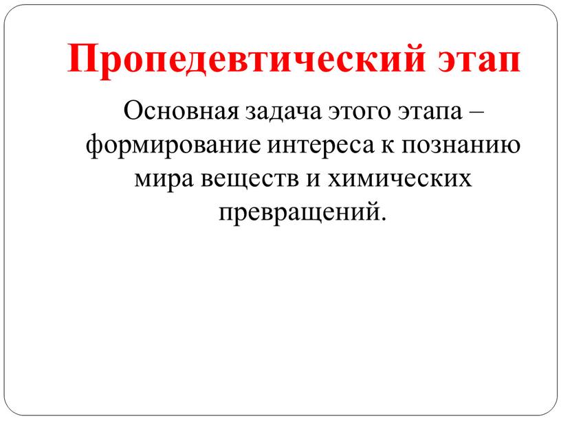 Пропедевтический этап Основная задача этого этапа – формирование интереса к познанию мира веществ и химических превращений