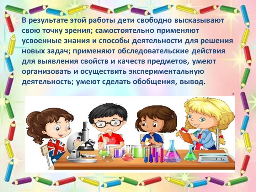 В результате этой работы дети свободно высказывают свою точку зрения; самостоятельно применяют усвоенные знания и способы деятельности для решения новых задач; применяют обследовательские действия для…