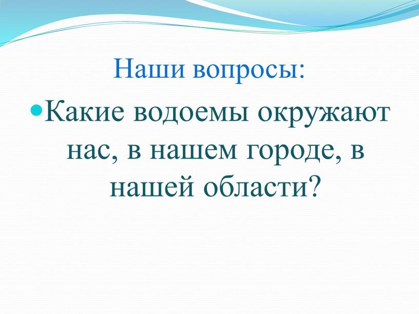 Наши вопросы: Какие водоемы окружают нас, в нашем городе, в нашей области?