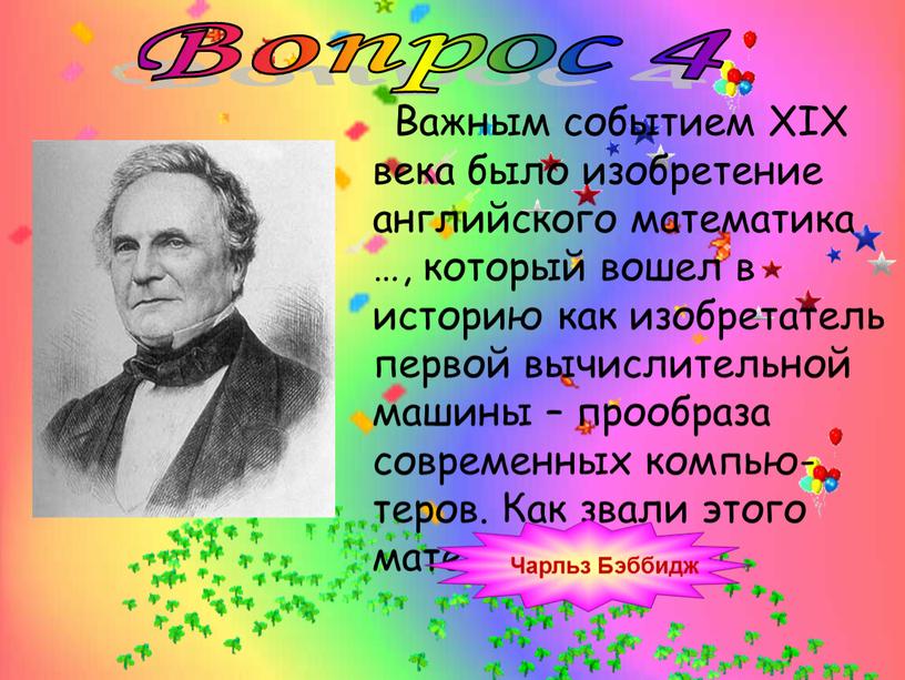 Вопрос 4 Важным событием XIХ века было изобретение английского математика …, который вошел в историю как изобретатель первой вычислительной машины – прообраза современных компью-теров