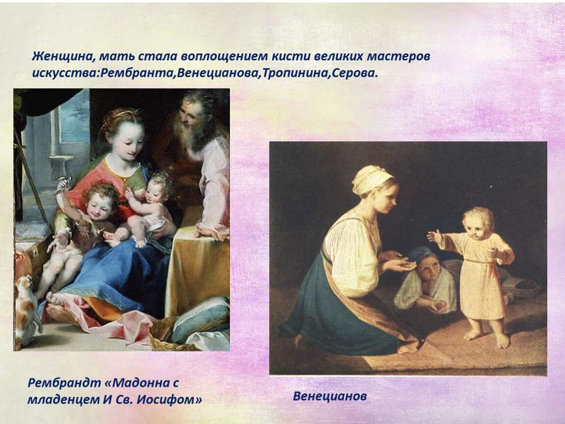 Женщина, мать стала воплощением кисти великих мастеров искусства:Рембранта,Венецианова,Тропинина,Серова
