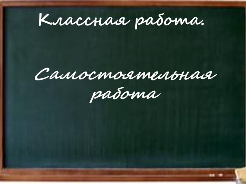 Классная работа. Самостоятельная работа