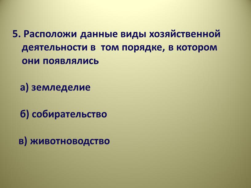 Расположи данные виды хозяйственной деятельности в том порядке, в котором они появлялись а) земледелие б) собирательство в) животноводство