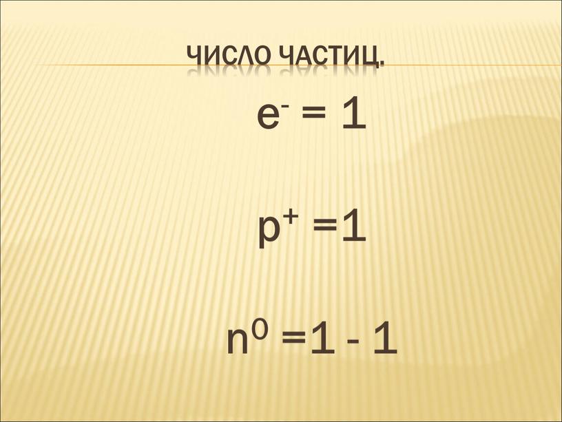 Число частиц. e- = 1 p+ =1 n0 =1 - 1