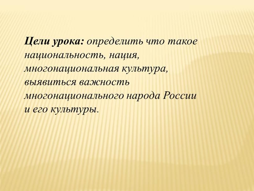 Цели урока: определить что такое национальность, нация, многонациональная культура, выявиться важность многонационального народа