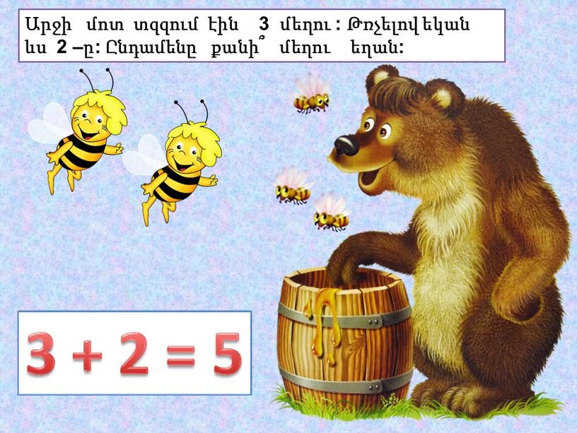 Արջի մոտ տզզում էին 3 մեղու : Թռչելով եկան ևս 2 –ը: Ընդամենը քանի՞ մեղու եղան: