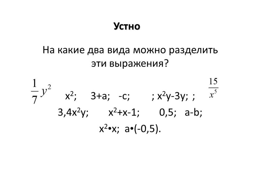 Устно На какие два вида можно разделить эти выражения? х2; 3+а; -с; ; x2y-3y; ; 3,4х2у; х2+х-1; 0,5; a-b; х2•х; a•(-0,5)