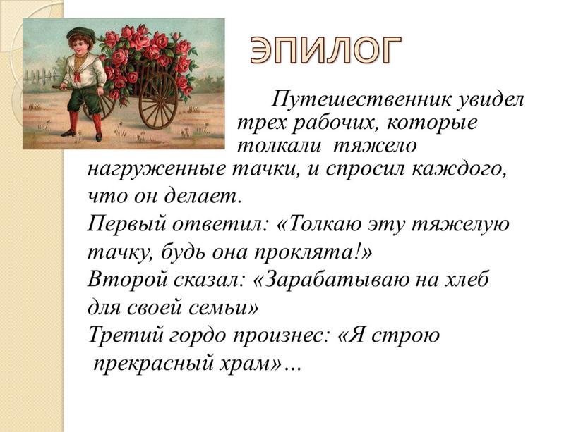 ЭПИЛОГ Путешественник увидел трех рабочих, которые толкали тяжело нагруженные тачки, и спросил каждого, что он делает