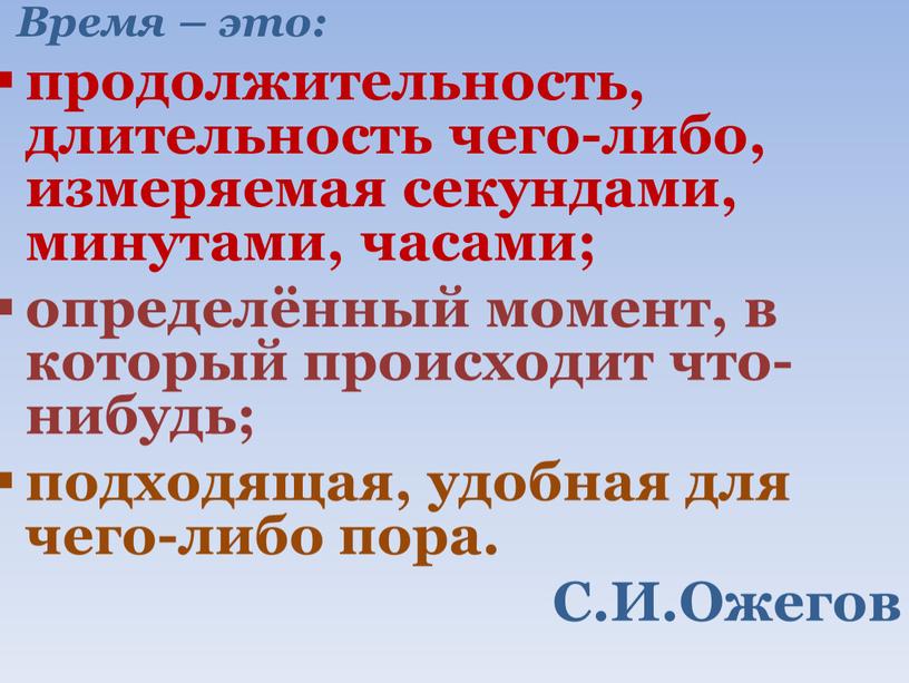 Время – это: продолжительность, длительность чего-либо, измеряемая секундами, минутами, часами; определённый момент, в который происходит что-нибудь; подходящая, удобная для чего-либо пора