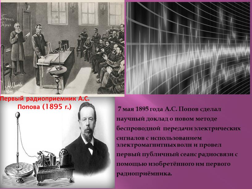 А.С. Попов сделал научный доклад о новом методе беспроводной передачи электрических сигналов с использованием электромагнитных волн и провел первый публичный сеанс радиосвязи с помощью изобретённого…