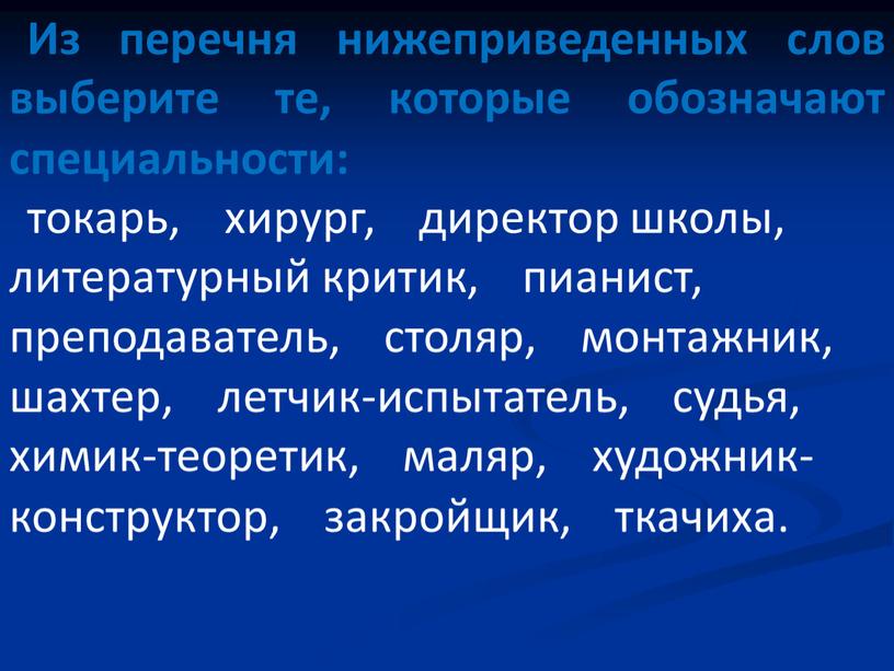 Из перечня нижеприведенных слов выберите те, которые обозначают специальности: токарь, хирург, директор школы, литературный критик, пианист, преподаватель, столяр, монтажник, шахтер, летчик-испытатель, судья, химик-теоретик, маляр, художник-конструктор,…