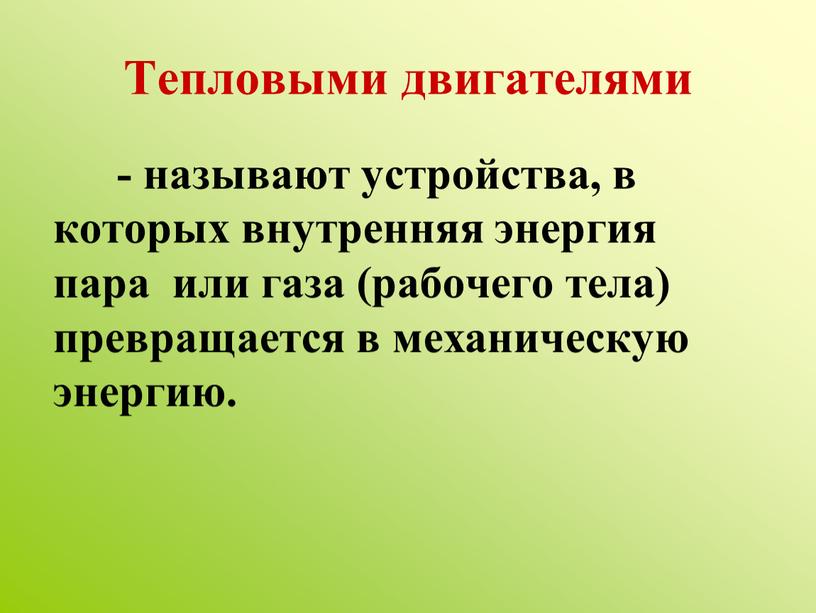 Тепловыми двигателями - называют устройства, в которых внутренняя энергия пара или газа (рабочего тела) превращается в механическую энергию