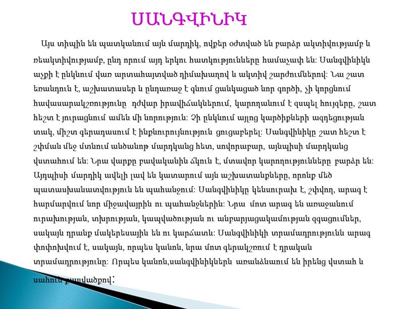 ՍԱՆԳՎԻՆԻԿ Այս տիպին են պատկանում այն մարդիկ, ովքեր օժտված են բարձր ակտիվությամբ և ռեակտիվությամբ, ընդ որում այդ երկու հատկությունները համաչափ են: Սանգվինիկն աչքի է ընկնում…