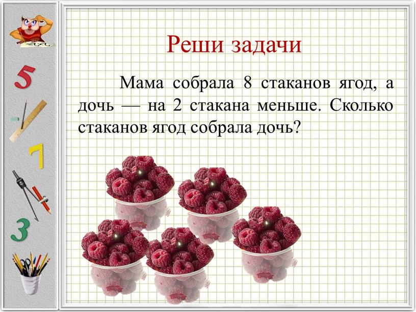 Реши задачи Мама собрала 8 стаканов ягод, а дочь — на 2 стакана меньше