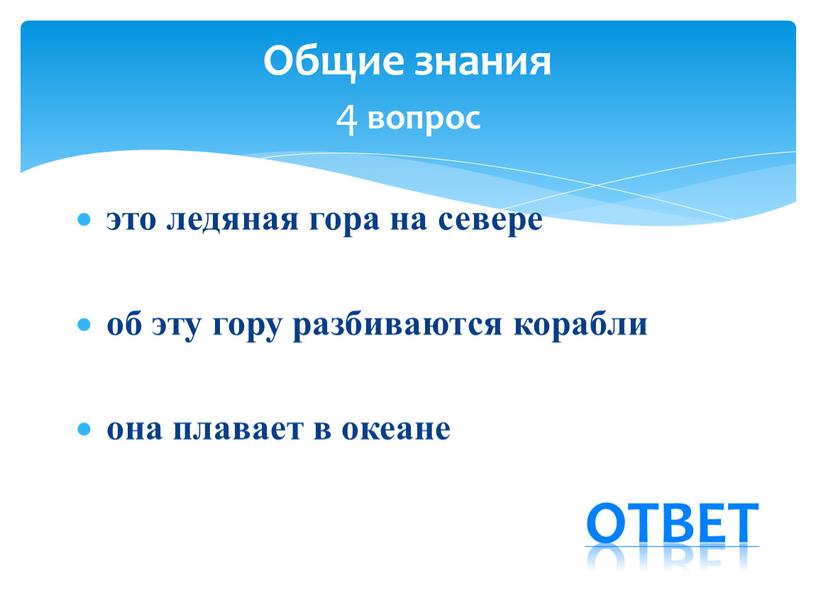 это ледяная гора на севере об эту гору разбиваются корабли она плавает в океане Общие знания 4 вопрос ответ