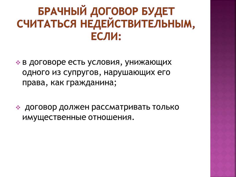 Брачный договор будет считаться недействительным, если: в договоре есть условия, унижающих одного из супругов, нарушающих его права, как гражданина; договор должен рассматривать только имущественные отношения