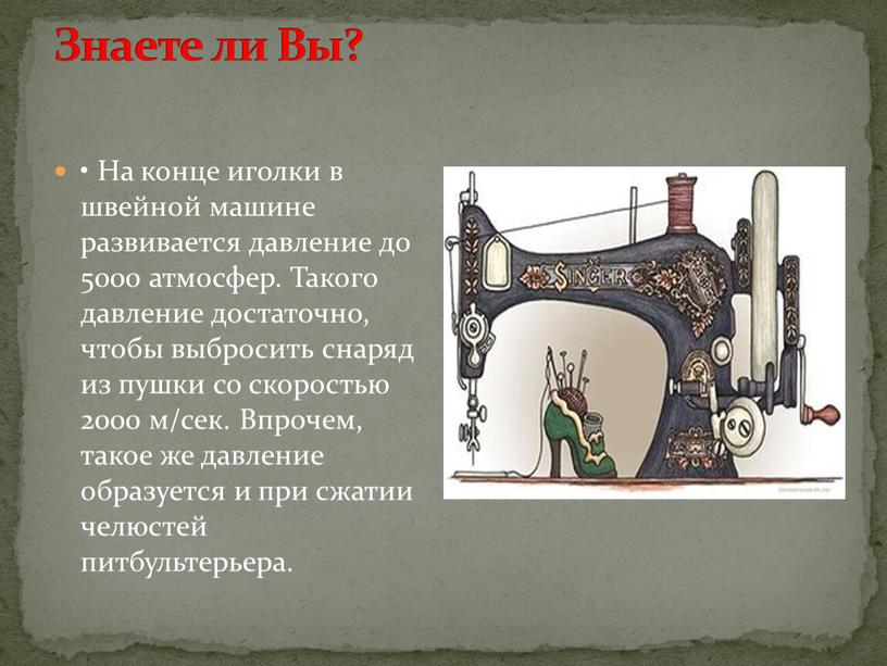 Знаете ли Вы? • На конце иголки в швейной машине развивается давление до 5000 атмосфер