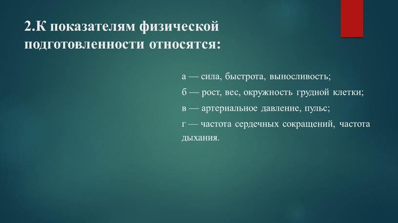 К показателям физической подготовленности относятся: а — сила, быстрота, выносливость; б — рост, вес, окружность грудной клетки; в — артериальное давление, пульс; г — частота…