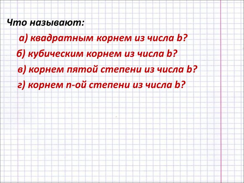 Что называют: а) квадратным корнем из числа b? б) кубическим корнем из числа b? в) корнем пятой степени из числа b? г) корнем n-ой степени…