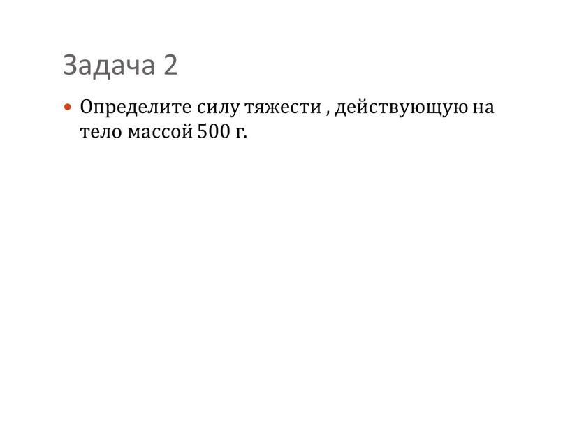 Задача 2 Определите силу тяжести , действующую на тело массой 500 г