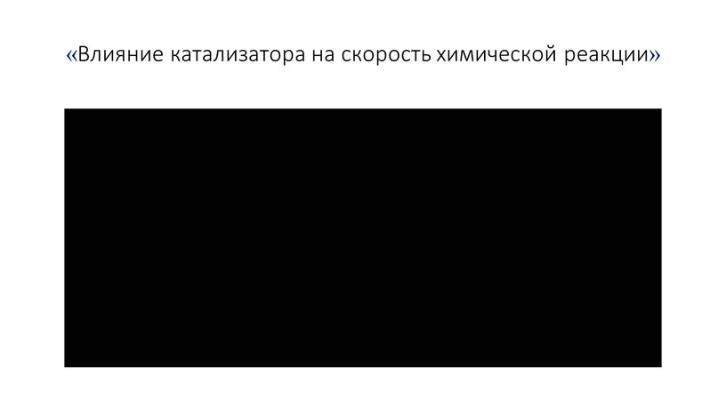 Влияние катализатора на скорость химической реакции»