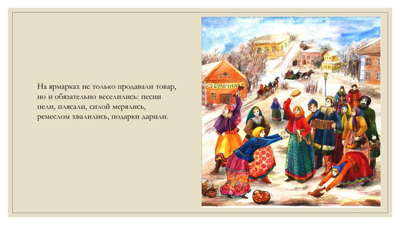 На ярмарках не только продавали товар, но и обязательно веселились: песни пели, плясали, силой мерялись, ремеслом хвалились, подарки дарили