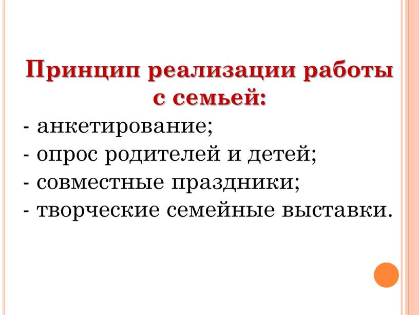 Принцип реализации работы с семьей: - анкетирование; - опрос родителей и детей; - совместные праздники; - творческие семейные выставки