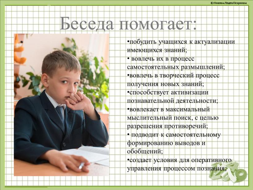 Беседа помогает: побудить учащихся к актуализации имеющихся знаний; вовлечь их в процесс самостоятельных размышлений; вовлечь в творческий процесс получения новых знаний; способствует активизации познавательной деятельности;…