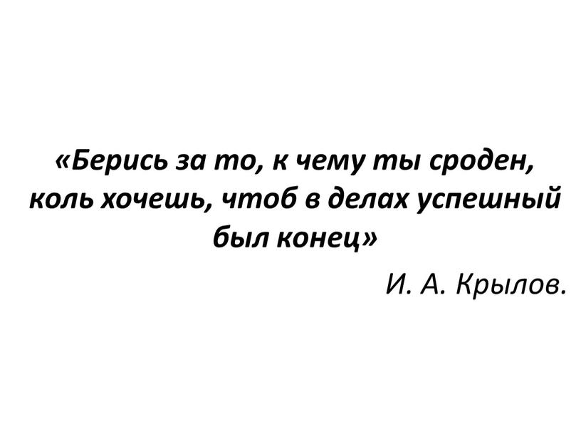 Берись за то, к чему ты сроден, коль хочешь, чтоб в делах успешный был конец»