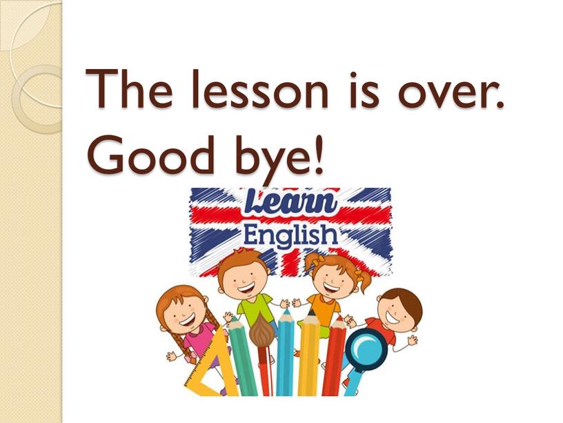 The lesson is over. Good bye!