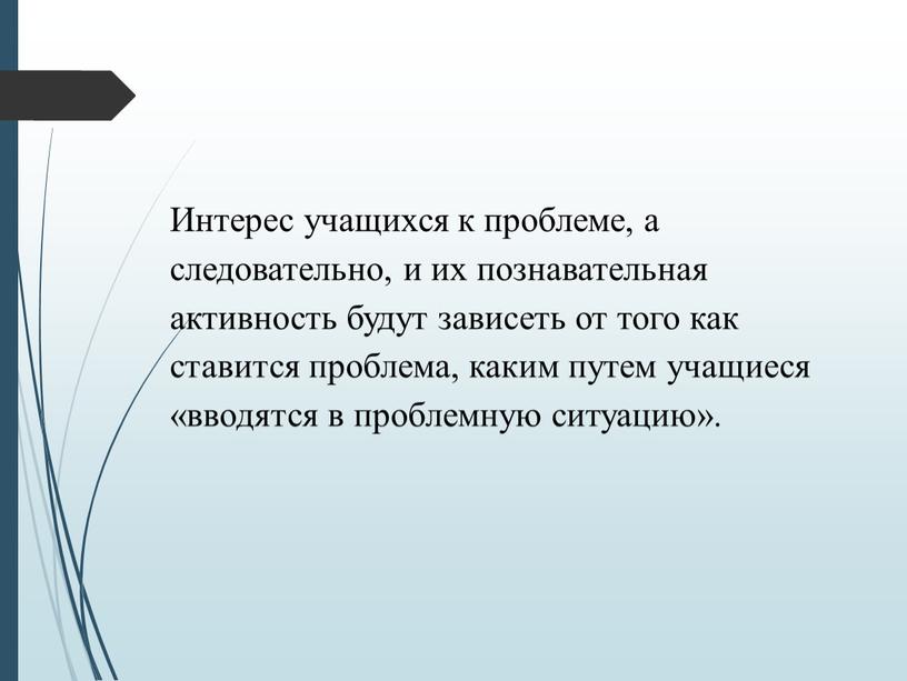 Интерес учащихся к проблеме, а следовательно, и их познавательная активность будут зависеть от того как ставится проблема, каким путем учащиеся «вводятся в проблемную ситуацию»