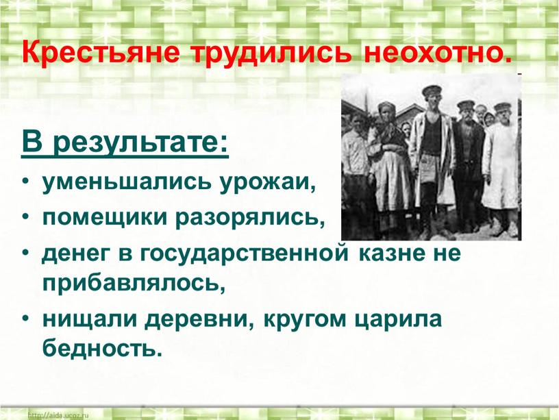 Крестьяне трудились неохотно. В результате: уменьшались урожаи, помещики разорялись, денег в государственной казне не прибавлялось, нищали деревни, кругом царила бедность